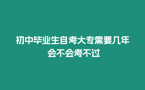初中畢業(yè)生自考大專需要幾年 會(huì)不會(huì)考不過