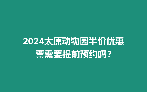 2024太原動(dòng)物園半價(jià)優(yōu)惠票需要提前預(yù)約嗎？