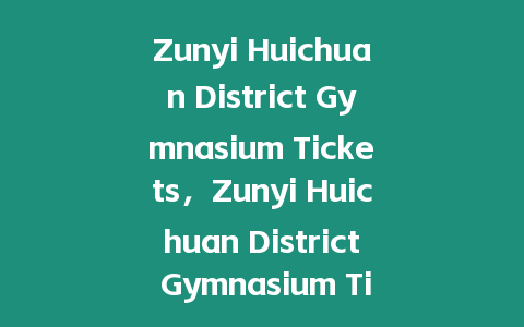 Zunyi Huichuan District Gymnasium Tickets，Zunyi Huichuan District Gymnasium Ticket Prices？