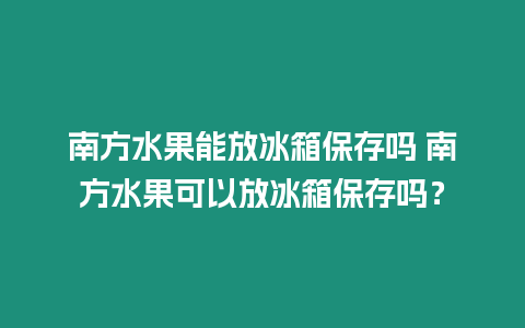 南方水果能放冰箱保存嗎 南方水果可以放冰箱保存嗎？