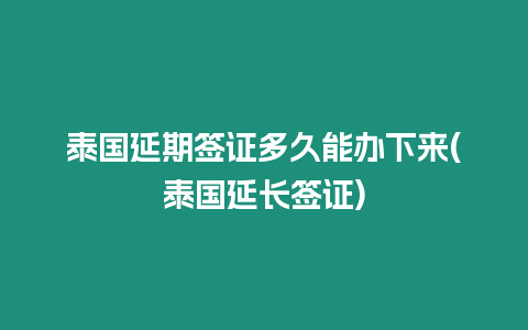 泰國(guó)延期簽證多久能辦下來(lái)(泰國(guó)延長(zhǎng)簽證)