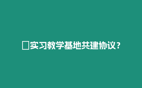 ?實(shí)習(xí)教學(xué)基地共建協(xié)議？