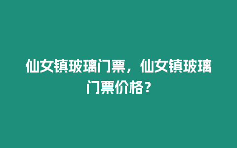 仙女鎮玻璃門票，仙女鎮玻璃門票價格？