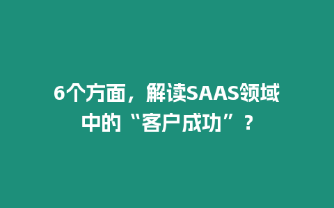 6個方面，解讀SAAS領(lǐng)域中的“客戶成功”？