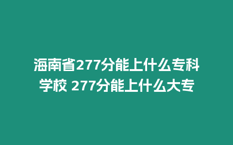 海南省277分能上什么專科學校 277分能上什么大專