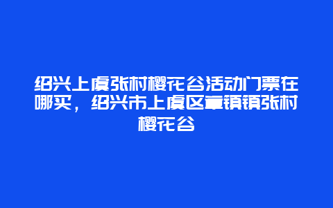 紹興上虞張村櫻花谷活動門票在哪買，紹興市上虞區(qū)章鎮(zhèn)鎮(zhèn)張村櫻花谷