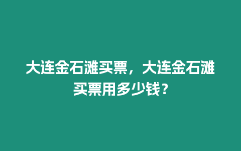 大連金石灘買票，大連金石灘買票用多少錢？