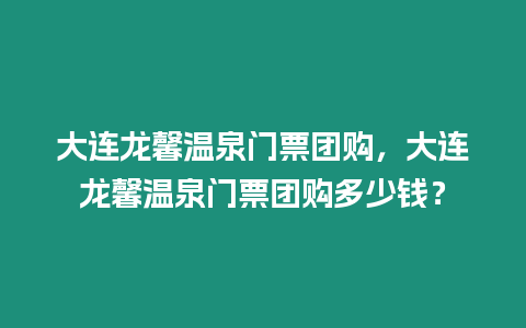 大連龍馨溫泉門票團購，大連龍馨溫泉門票團購多少錢？