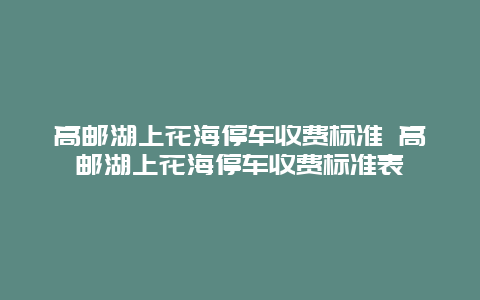高郵湖上花海停車收費標(biāo)準(zhǔn) 高郵湖上花海停車收費標(biāo)準(zhǔn)表