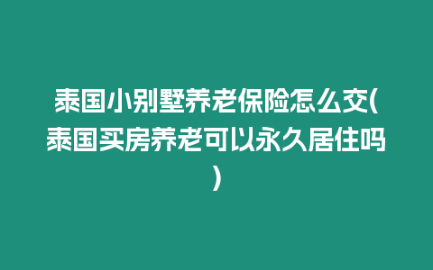 泰國小別墅養老保險怎么交(泰國買房養老可以永久居住嗎)