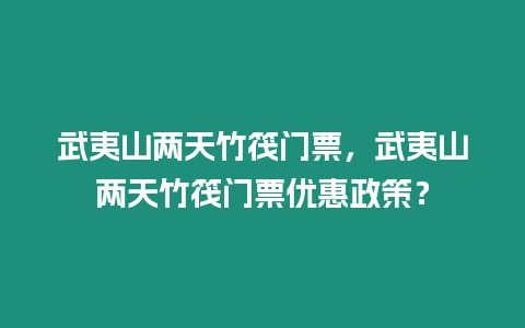 武夷山兩天竹筏門票，武夷山兩天竹筏門票優惠政策？