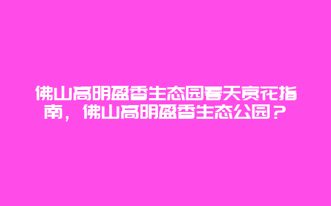 佛山高明盈香生態園春天賞花指南，佛山高明盈香生態公園？