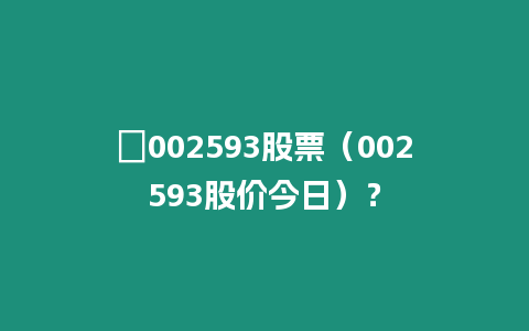 ?002593股票（002593股價今日）？