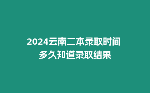 2024云南二本錄取時間 多久知道錄取結(jié)果