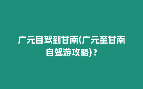廣元自駕到甘南(廣元至甘南自駕游攻略)？