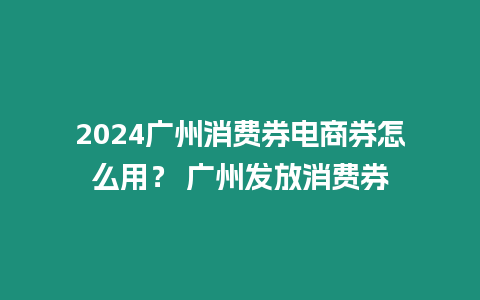 2024廣州消費券電商券怎么用？ 廣州發(fā)放消費券