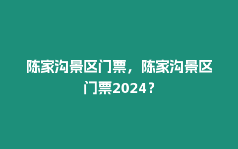 陳家溝景區門票，陳家溝景區門票2024？