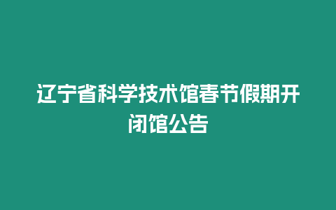 遼寧省科學(xué)技術(shù)館春節(jié)假期開(kāi)閉館公告
