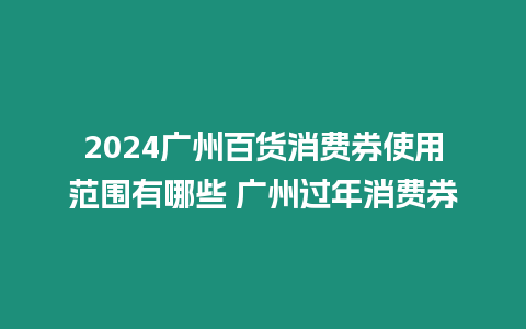 2024廣州百貨消費(fèi)券使用范圍有哪些 廣州過年消費(fèi)券