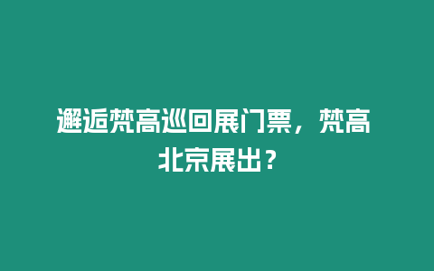 邂逅梵高巡回展門票，梵高 北京展出？