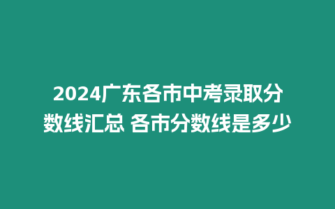 2024廣東各市中考錄取分數線匯總 各市分數線是多少