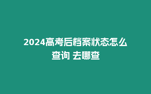 2024高考后檔案狀態(tài)怎么查詢 去哪查