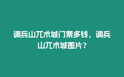 調(diào)兵山兀術(shù)城門票多錢，調(diào)兵山兀術(shù)城圖片？