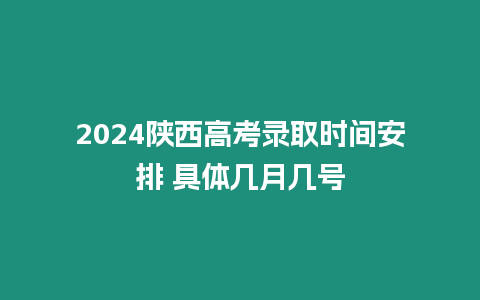 2024陜西高考錄取時間安排 具體幾月幾號