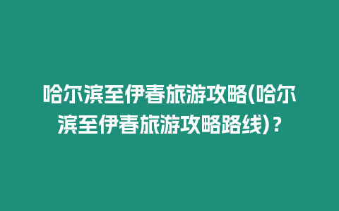哈爾濱至伊春旅游攻略(哈爾濱至伊春旅游攻略路線)？