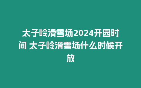 太子嶺滑雪場2024開園時間 太子嶺滑雪場什么時候開放