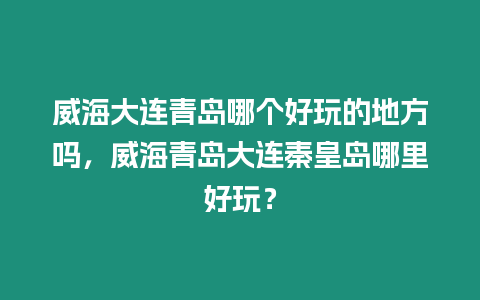 威海大連青島哪個(gè)好玩的地方嗎，威海青島大連秦皇島哪里好玩？