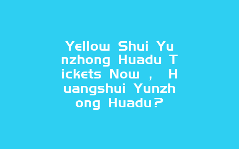 Yellow Shui Yunzhong Huadu Tickets Now ， Huangshui Yunzhong Huadu？