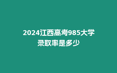 2024江西高考985大學錄取率是多少