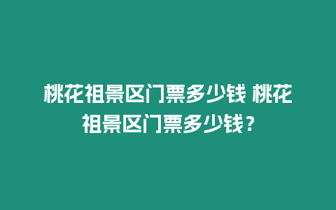 桃花祖景區(qū)門票多少錢 桃花祖景區(qū)門票多少錢？