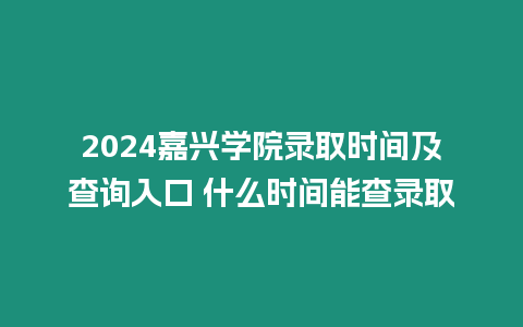2024嘉興學(xué)院錄取時間及查詢?nèi)肟?什么時間能查錄取