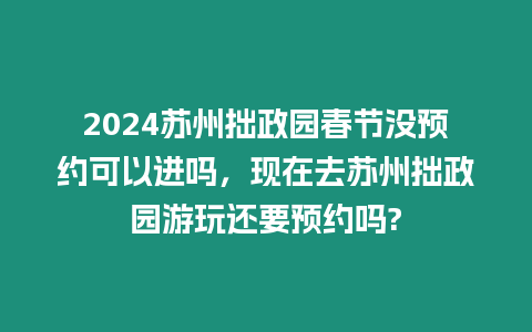 2024蘇州拙政園春節沒預約可以進嗎，現在去蘇州拙政園游玩還要預約嗎?