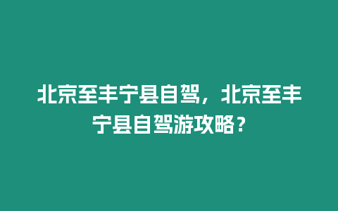北京至豐寧縣自駕，北京至豐寧縣自駕游攻略？