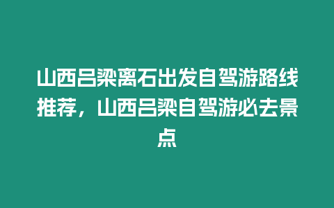 山西呂梁離石出發(fā)自駕游路線推薦，山西呂梁自駕游必去景點