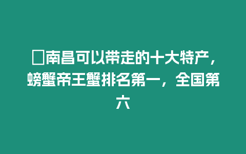 ?南昌可以帶走的十大特產(chǎn)，螃蟹帝王蟹排名第一，全國第六
