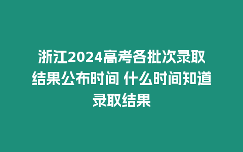 浙江2024高考各批次錄取結果公布時間 什么時間知道錄取結果