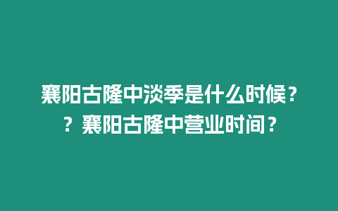 襄陽古隆中淡季是什么時(shí)候？？襄陽古隆中營業(yè)時(shí)間？