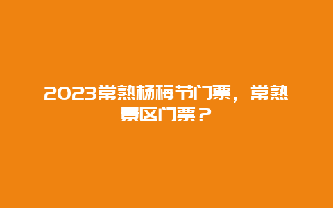 2024常熟楊梅節(jié)門票，常熟景區(qū)門票？