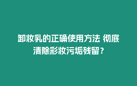 卸妝乳的正確使用方法 徹底清除彩妝污垢殘留？