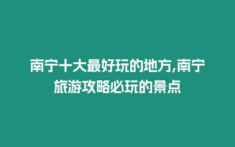 南寧十大最好玩的地方,南寧旅游攻略必玩的景點