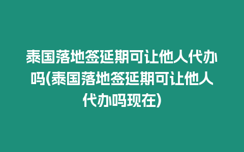 泰國(guó)落地簽延期可讓他人代辦嗎(泰國(guó)落地簽延期可讓他人代辦嗎現(xiàn)在)