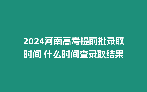 2024河南高考提前批錄取時(shí)間 什么時(shí)間查錄取結(jié)果