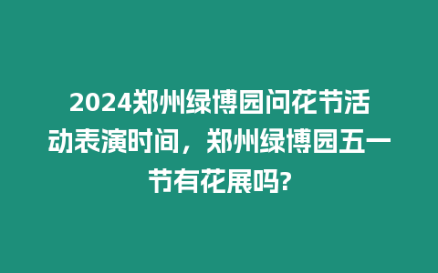2024鄭州綠博園問花節(jié)活動表演時間，鄭州綠博園五一節(jié)有花展嗎?