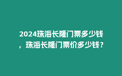 2024珠海長隆門票多少錢，珠海長隆門票價多少錢？