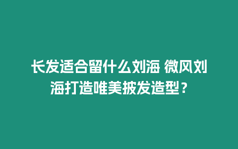 長發(fā)適合留什么劉海 微風(fēng)劉海打造唯美披發(fā)造型？