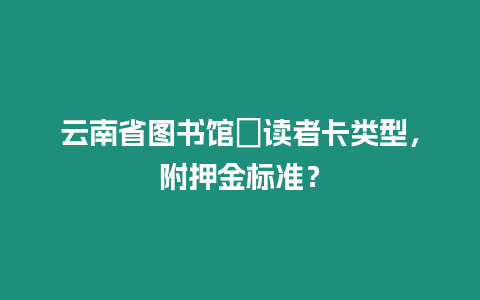 云南省圖書館?讀者卡類型，附押金標(biāo)準(zhǔn)？